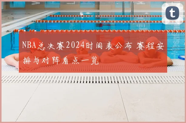 NBA总决赛2024时间表公布 赛程安排与对阵看点一览