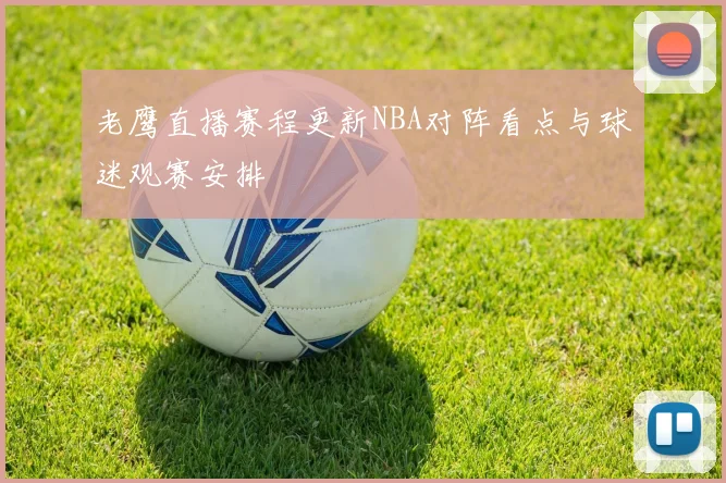 老鹰直播赛程更新NBA对阵看点与球迷观赛安排