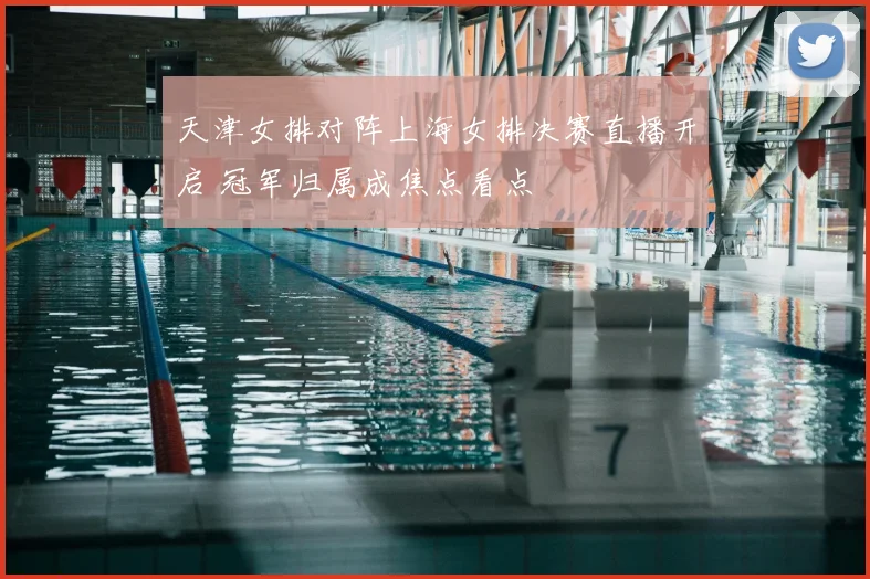 天津女排对阵上海女排决赛直播开启 冠军归属成焦点看点