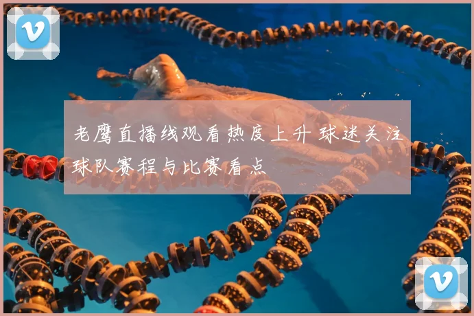 老鹰直播线观看热度上升 球迷关注球队赛程与比赛看点