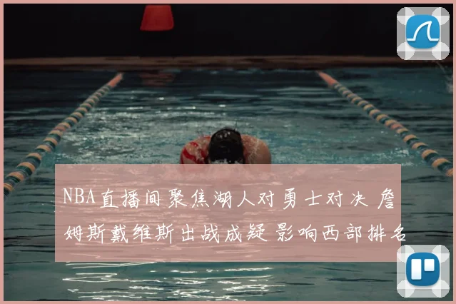NBA直播间聚焦湖人对勇士对决 詹姆斯戴维斯出战成疑 影响西部排名争夺