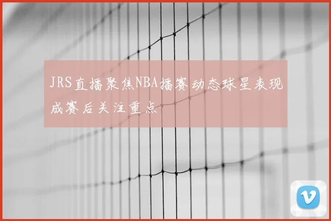 JRS直播聚焦NBA播赛动态球星表现成赛后关注重点