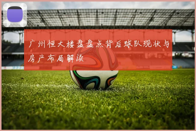 广州恒大楼盘盘点背后球队现状与房产布局解读