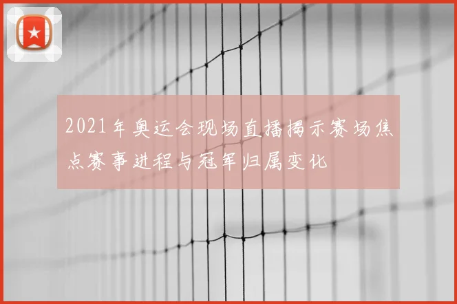 2021年奥运会现场直播揭示赛场焦点赛事进程与冠军归属变化