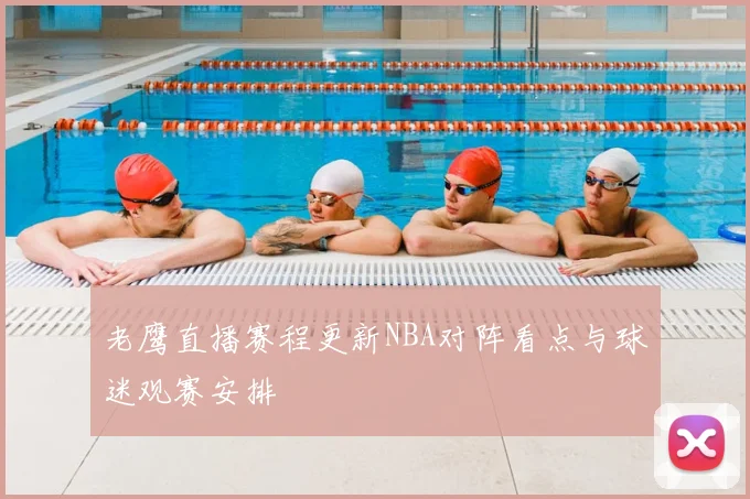 老鹰直播赛程更新NBA对阵看点与球迷观赛安排