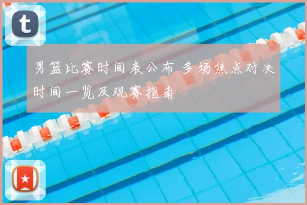 男篮比赛时间表公布 多场焦点对决时间一览及观赛指南