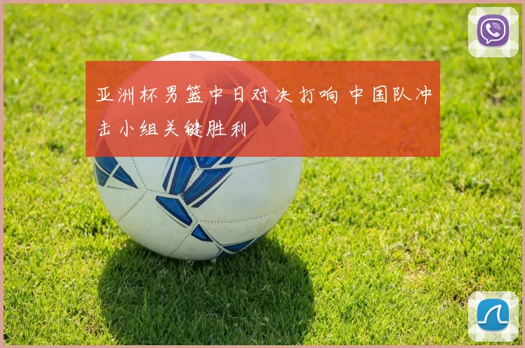 亚洲杯男篮中日对决打响 中国队冲击小组关键胜利