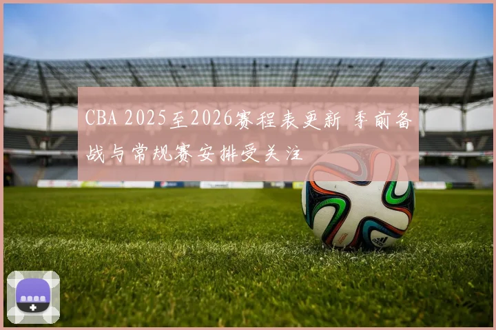 CBA 2025至2026赛程表更新 季前备战与常规赛安排受关注