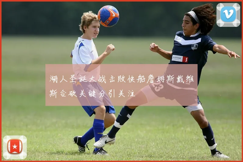 湖人圣诞大战击败快船詹姆斯戴维斯合砍关键分引关注
