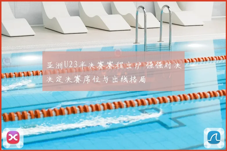 亚洲U23半决赛赛程出炉 强强对决决定决赛席位与出线格局