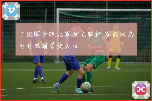 丁俊晖今晚比赛看点解析 赛前状态与晋级前景受关注