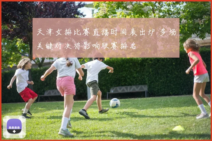 天津女排比赛直播时间表出炉 多场关键对决将影响联赛排名