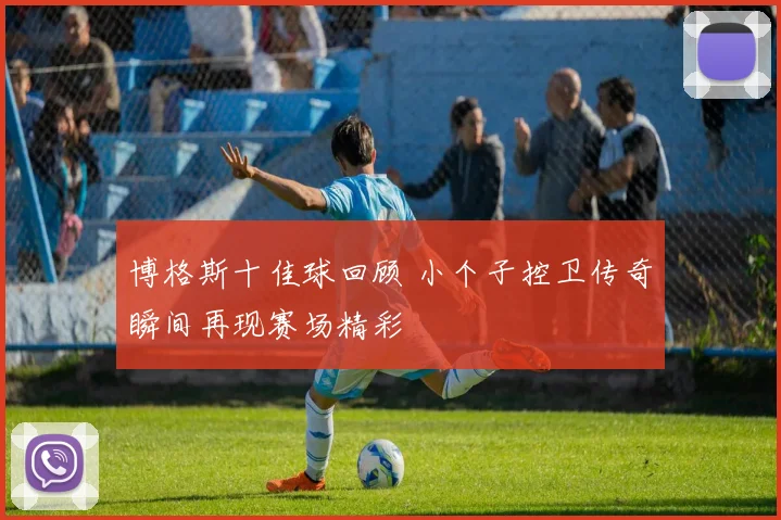 博格斯十佳球回顾 小个子控卫传奇瞬间再现赛场精彩