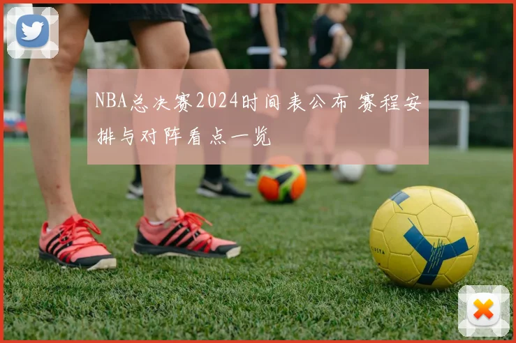 NBA总决赛2024时间表公布 赛程安排与对阵看点一览