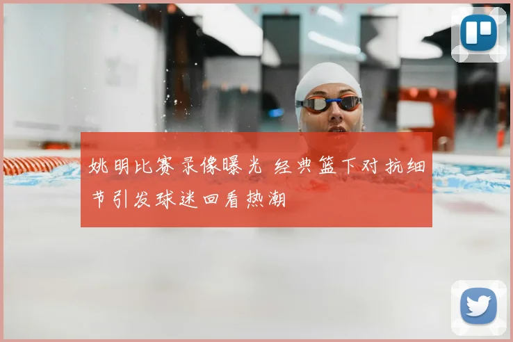 姚明比赛录像曝光 经典篮下对抗细节引发球迷回看热潮
