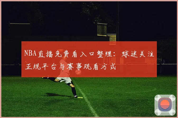 NBA直播免费看入口整理：球迷关注正规平台与赛事观看方式