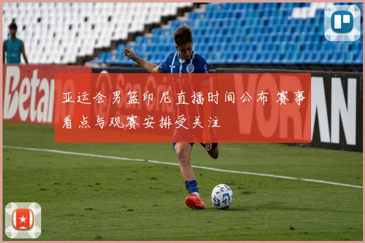 亚运会男篮印尼直播时间公布 赛事看点与观赛安排受关注