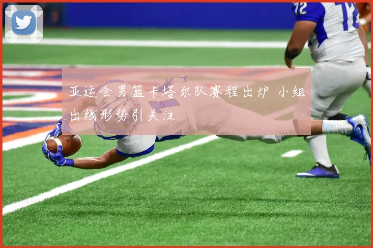 亚运会男篮卡塔尔队赛程出炉 小组出线形势引关注