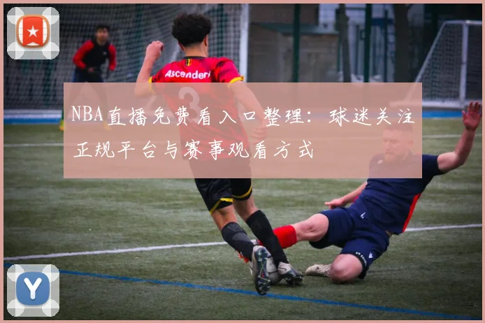 NBA直播免费看入口整理:球迷关注正规平台与赛事观看方式