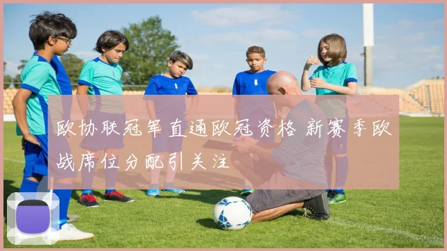 欧协联冠军直通欧冠资格 新赛季欧战席位分配引关注