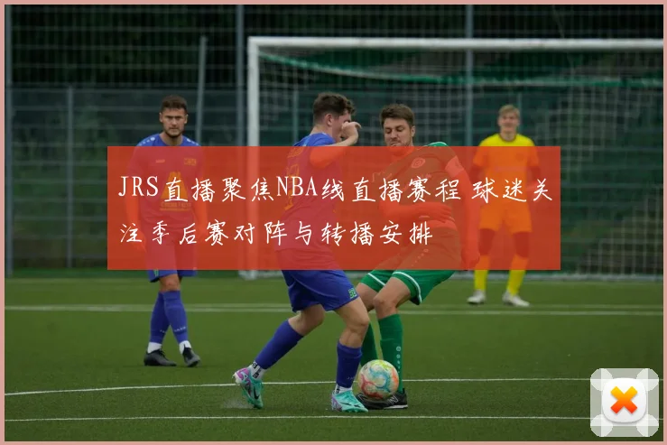 JRS直播聚焦NBA线直播赛程 球迷关注季后赛对阵与转播安排
