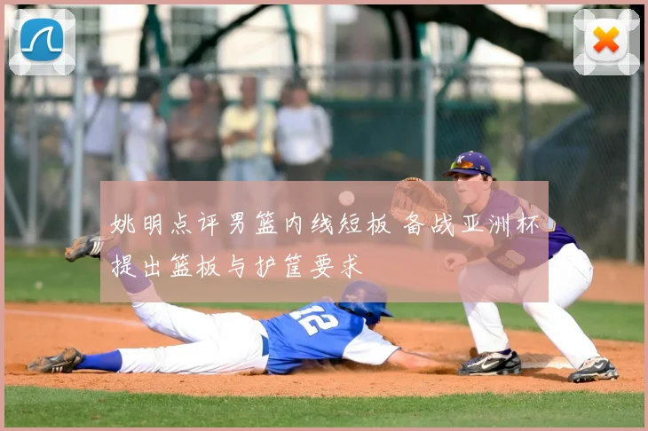 姚明点评男篮内线短板 备战亚洲杯提出篮板与护筐要求