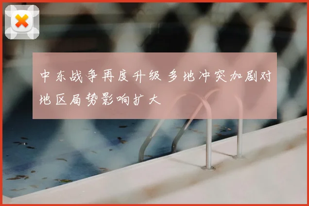 中东战争再度升级 多地冲突加剧对地区局势影响扩大