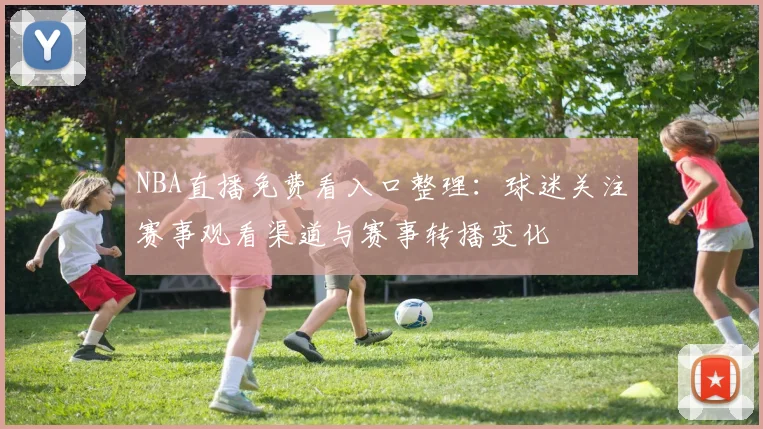 NBA直播免费看入口整理：球迷关注赛事观看渠道与赛事转播变化