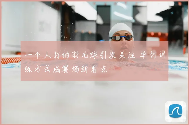 一个人打的羽毛球引发关注 单打训练方式成赛场新看点