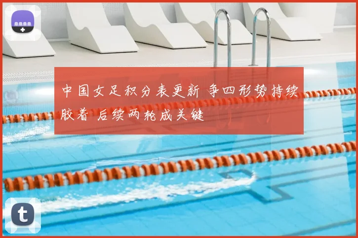 中国女足积分表更新 争四形势持续胶着 后续两轮成关键