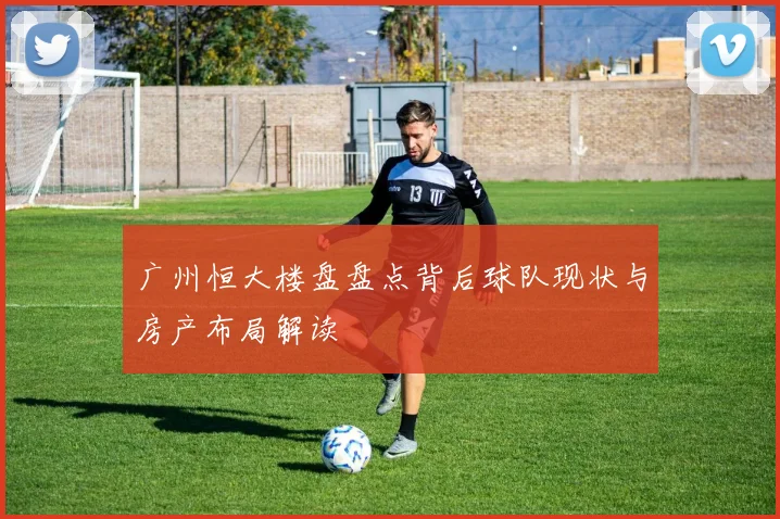 广州恒大楼盘盘点背后球队现状与房产布局解读