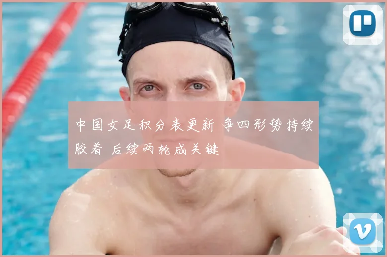 中国女足积分表更新 争四形势持续胶着 后续两轮成关键