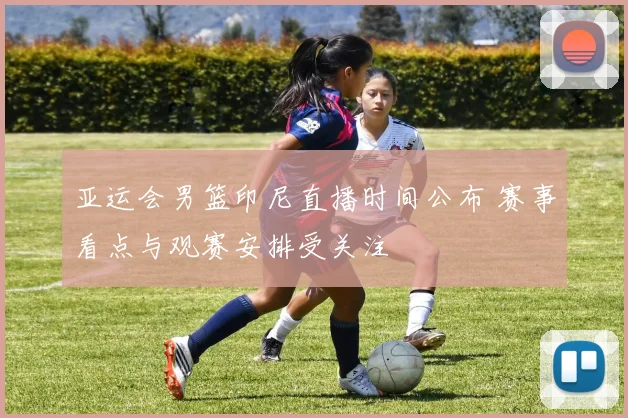 亚运会男篮印尼直播时间公布 赛事看点与观赛安排受关注