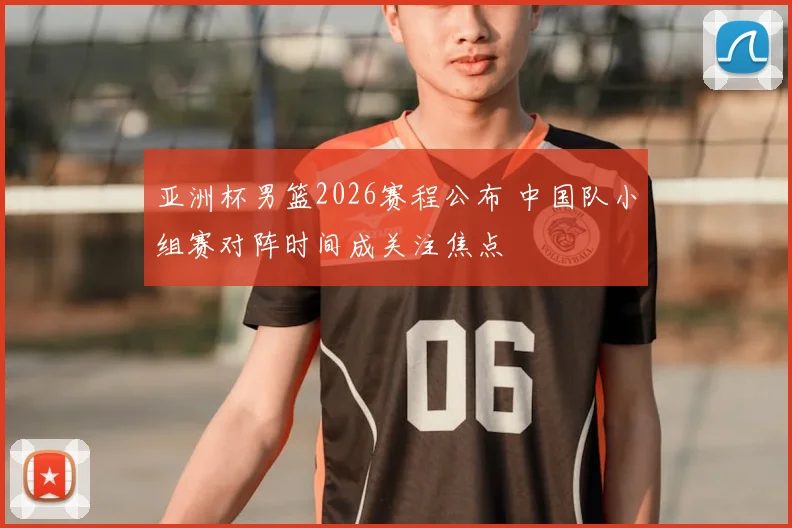 亚洲杯男篮2026赛程公布 中国队小组赛对阵时间成关注焦点