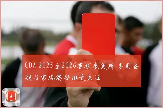 CBA 2025至2026赛程表更新 季前备战与常规赛安排受关注