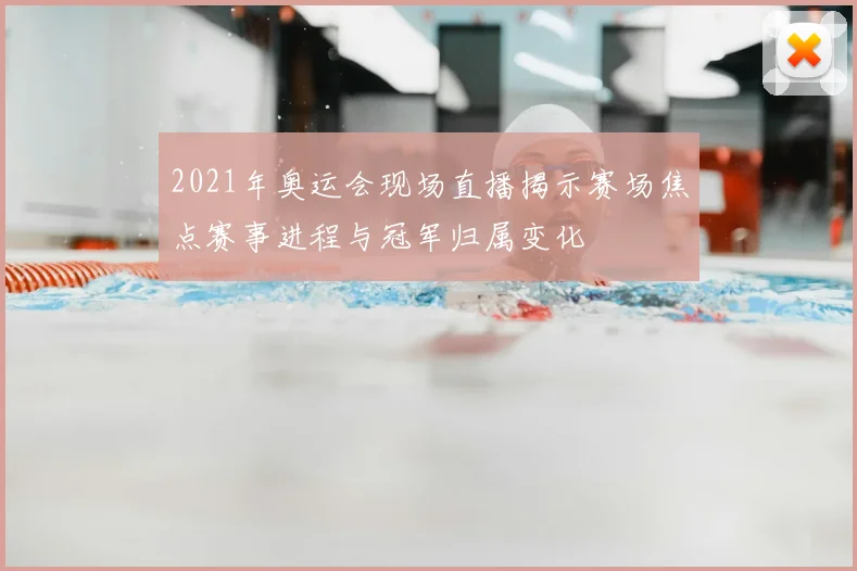 2021年奥运会现场直播揭示赛场焦点赛事进程与冠军归属变化