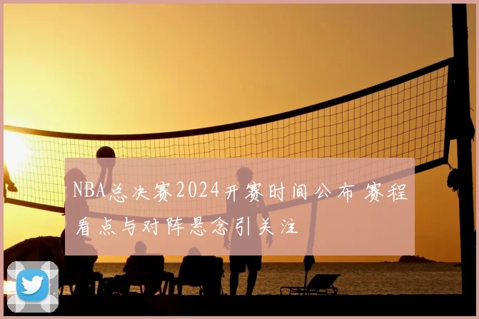 NBA总决赛2024开赛时间公布 赛程看点与对阵悬念引关注