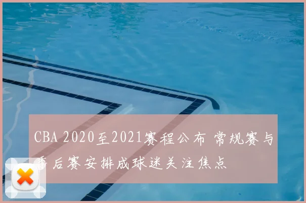CBA 2020至2021赛程公布 常规赛与季后赛安排成球迷关注焦点