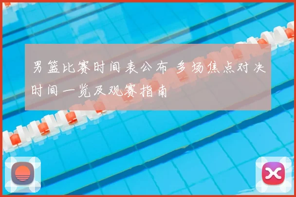 男篮比赛时间表公布 多场焦点对决时间一览及观赛指南