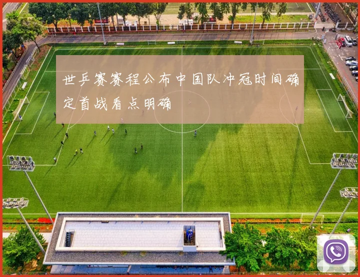世乒赛赛程公布中国队冲冠时间确定首战看点明确