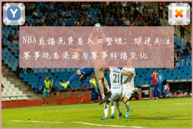 NBA直播免费看入口整理:球迷关注赛事观看渠道与赛事转播变化