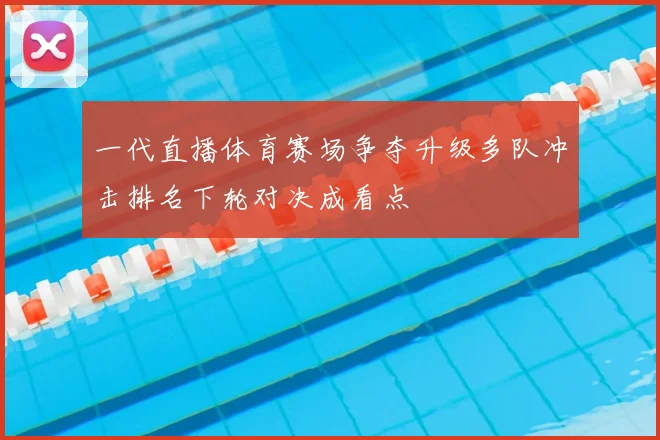 一代直播体育赛场争夺升级多队冲击排名下轮对决成看点