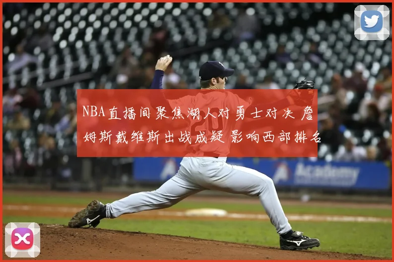 NBA直播间聚焦湖人对勇士对决 詹姆斯戴维斯出战成疑 影响西部排名争夺