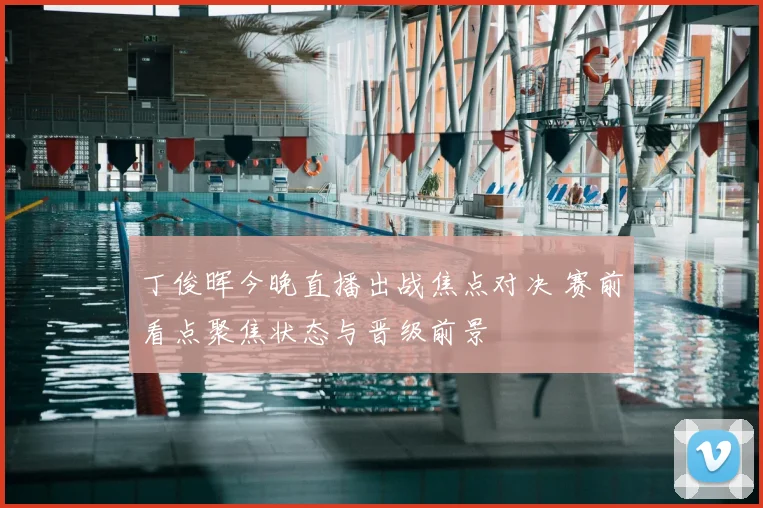 丁俊晖今晚直播出战焦点对决 赛前看点聚焦状态与晋级前景