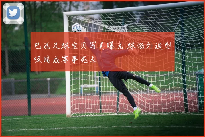 巴西足球宝贝写真曝光 球场外造型吸睛成赛事亮点